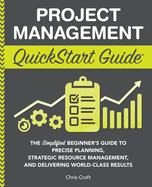 Project Management QuickStart Guide: The Simplified Beginner's Guide to Precise Planning, Strategic Resource Management, and Delivering World Class Results