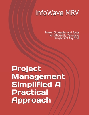 Project Management Simplified A Practical Approach: Proven Strategies and Tools for Efficiently Managing Projects of Any Size - Mrv, Infowave