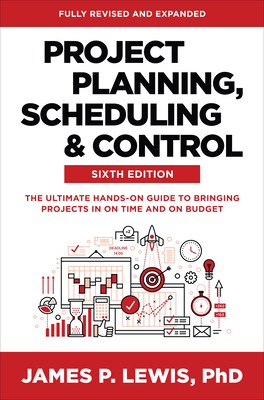 Project Planning, Scheduling, and Control, Sixth Edition: The Ultimate Hands-On Guide to Bringing Projects in on Time and on Budget - Lewis, James P