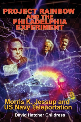 Project Rainbow and the Philadelphia Experiment: Morris K. Jessup and US Navy Teleportation - Childress, David Hatcher