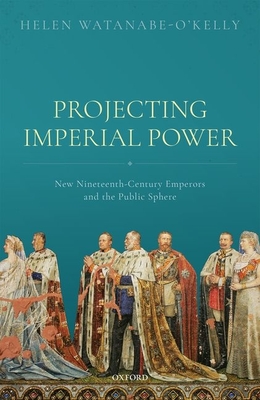 Projecting Imperial Power: New Nineteenth Century Emperors and the Public Sphere - Watanabe-O'Kelly, Helen