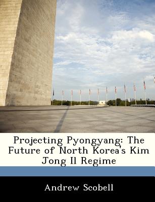 Projecting Pyongyang: The Future of North Korea's Kim Jong Il Regime - Scobell, Andrew