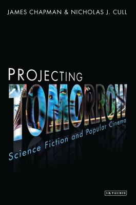Projecting Tomorrow: Science Fiction and Popular Cinema - Chapman, James, Prof., and Cull, Nicholas J.