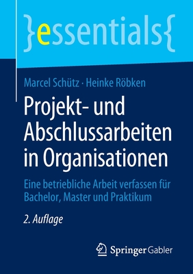 Projekt- Und Abschlussarbeiten in Organisationen: Eine Betriebliche Arbeit Verfassen F?r Bachelor, Master Und Praktikum - Sch?tz, Marcel, and Rbken, Heinke