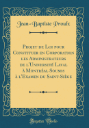 Projet de Loi Pour Constituer En Corporation Les Administrateurs de l'Universit Laval  Montral Soumis  l'Examen Du Saint-Sige (Classic Reprint)
