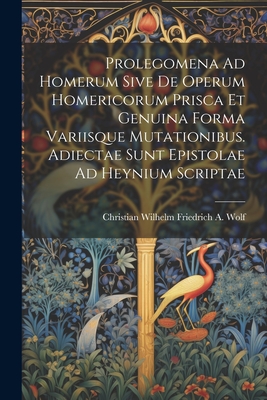 Prolegomena Ad Homerum Sive de Operum Homericorum Prisca Et Genuina Forma Variisque Mutationibus. Adiectae Sunt Epistolae Ad Heynium Scriptae - Wolf, Christian Wilhelm Friedrich