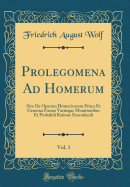 Prolegomena Ad Homerum, Vol. 1: Sive de Operum Homericorum Prisca Et Genuina Forma Variisque Mutationibus Et Probabili Ratione Emendandi (Classic Reprint)