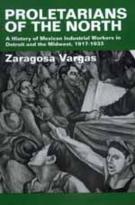 Proletarians of the North: A History of Mexican Industrial Workers in Detroit and the Midwest, 1917-1933 Volume 1 - Vargas, Zaragosa