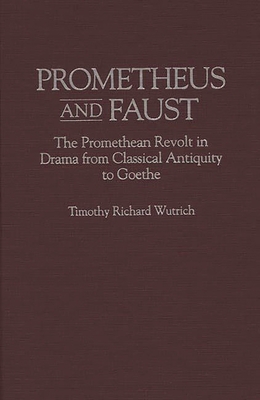 Prometheus and Faust: The Promethean Revolt in Drama from Classical Antiquity to Goethe - Wutrich, Timothy R