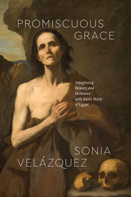 Promiscuous Grace: Imagining Beauty and Holiness with Saint Mary of Egypt - Velzquez, Sonia