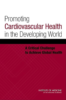 Promoting Cardiovascular Health in the Developing World: A Critical Challenge to Achieve Global Health - Committee on Preventing the Global Epidemic of Cardiovascular Disease: Meeting the Challenges in Developing Countries, and...