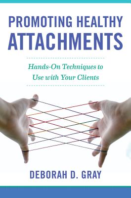 Promoting Healthy Attachments: Hands-On Techniques to Use with Your Clients - Gray, Deborah D
