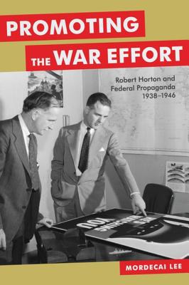 Promoting the War Effort: Robert Horton and Federal Propaganda, 1938-1946 - Lee, Mordecai