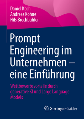 Prompt Engineering im Unternehmen - eine Einf?hrung: Wettbewerbsvorteile durch generative KI und Large Language Models - Koch, Daniel, and Kohne, Andreas, and Brechb?hler, Nils