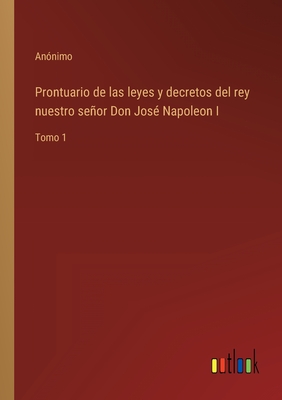 Prontuario de las leyes y decretos del rey nuestro seor Don Jos Napoleon I: Tomo 1 - Annimo