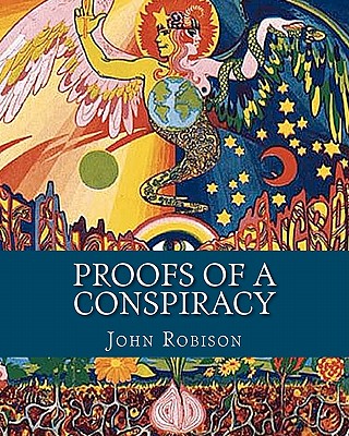 Proofs of a Conspiracy: Against all the Religions and Governments of Europe, Carried on in the Secret Meetings of Freemasons, Illuminati and Reading Societies - Robison, John