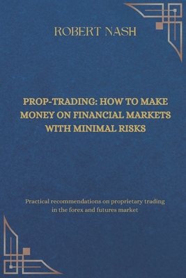 Prop-trading: how to make money on financial markets with minimal risks: Practical recommendations on proprietary trading in the forex and futures market - Nash, Robert