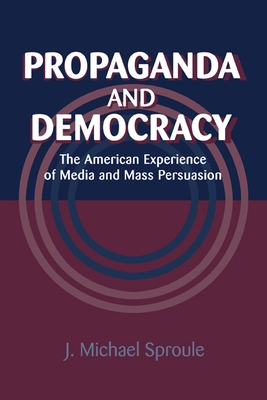 Propaganda and Democracy: The American Experience of Media and Mass Persuasion - Sproule, J. Michael
