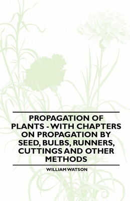 Propagation of Plants - With Chapters on Propagation by Seed, Bulbs, Runners, Cuttings and Other Methods - Watson, William