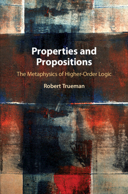 Properties and Propositions: The Metaphysics of Higher-Order Logic - Trueman, Robert