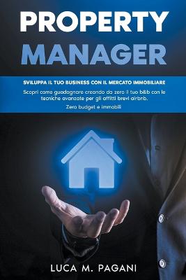 Property Manager: Sviluppa il tuo Business con il Mercato Immobiliare. Scopri come Guadagnare Creando da Zero il tuo B&B con le Tecniche Avanzate per gli Affitti Brevi Airbnb. Zero Budget e Immobili. - Pagani, Luca M