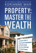 Property: Master the Wealth: The Ultimate Guide to Create Financial Independence and Wealth Through Smart Buy & Hold Cash Flow Rental Property