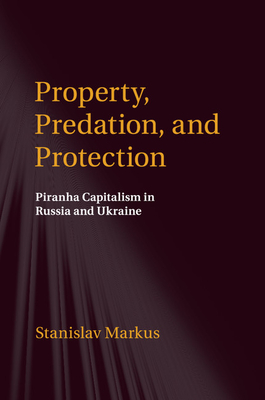 Property, Predation, and Protection: Piranha Capitalism in Russia and Ukraine - Markus, Stanislav