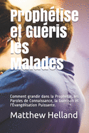 Prophtise et Guris les Malades: Comment grandir dans la Prophtie, les Paroles de Connaissance, la Gurison et l'vanglisation Puissante.