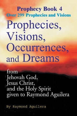 Prophecies, Visions, Occurrences, and Dreams: From Jehovah God, Jesus Christ, and the Holy Spirit Given to Raymond Aguilera Book 4 - Aguilera, Raymond