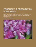 Prophecy, a Preparation for Christ: Eight Lectures Preached Before the University of Oxford, in the Year MDCCCLXIX., on the Bampton Foundation