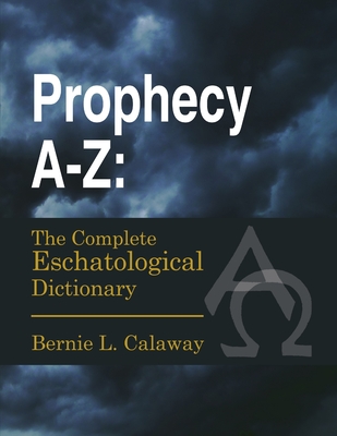 Prophecy A-Z: The Complete Eschatological Dictionary - Calaway, Bernie L