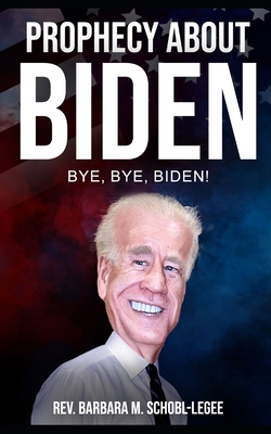 Prophecy About Biden: Bye, Bye, Biden - Schobl-Legee, Barbara M, Rev.