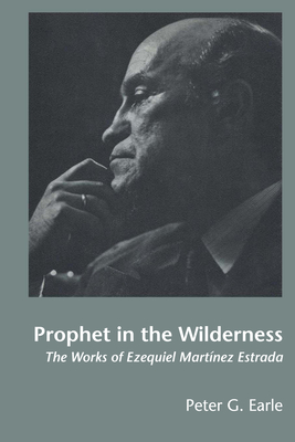 Prophet in the Wilderness: The Works of Ezequiel Martnez Estrada - Earle, Peter G