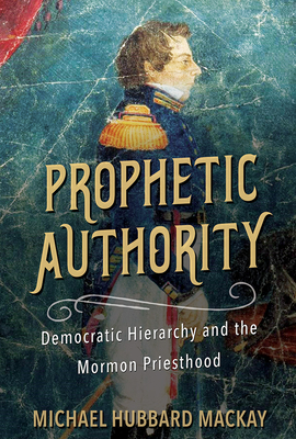 Prophetic Authority: Democratic Hierarchy and the Mormon Priesthood - MacKay, Michael Hubbard