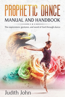 Prophetic Dance Manual and Handbook: The Expressions, Gestures and Word of God through Dance - John, Judith