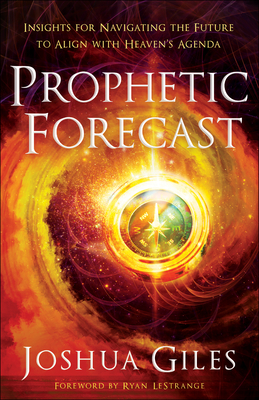 Prophetic Forecast: Insights for Navigating the Future to Align with Heaven's Agenda - Giles, Joshua, and Lestrange, Ryan (Foreword by)