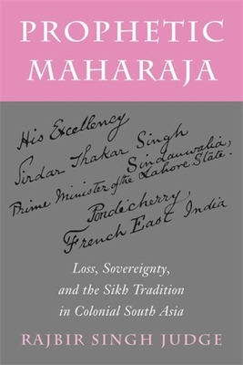 Prophetic Maharaja: Loss, Sovereignty, and the Sikh Tradition in Colonial South Asia - Judge, Rajbir Singh