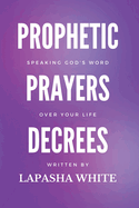 Prophetic Prayers and Decrees: Speaking God's Word Over Your Life: Speaking God's Word