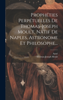 Propheties Perpetuelles de Thomas-Joseph Moult, Natif de Naples, Astronome Et Philosophe... - Moult, Thomas-Joseph, and Ayn?