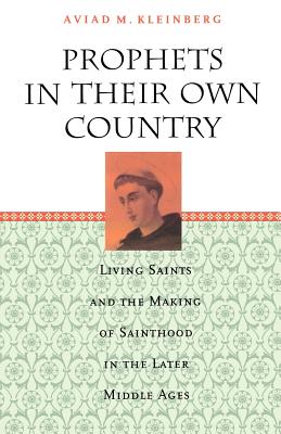 Prophets in Their Own Country: Living Saints and the Making of Sainthood in the Later Middle Ages - Kleinberg, Aviad M