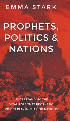 Prophets, Politics, and Nations: Understanding the Vital Role that Prophetic Voices Play in Shaping Nations - Stark, Emma