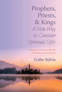 Prophets, Priests, and Kings: A New Way to Consider Spiritual Gifts: Doing the Greater Works of Christ in the Church