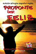 Proponte Ser Feliz - Resolution to Be Happy Edicion Bilingue Espanol - Ingles: Pinta Una Sonrisa En Tu Rostro Todos Los Dias y Elimina El Estres y La Ansiedad Para Siempre. 30 Conductas Proactivas de Auto-Ayuda Para Mejorar Tu Salud, Tus Relaciones y Tu N