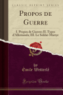 Propos de Guerre: I. Propos de Guerre; II. Types D'Allemands; III. Le Soldat-Martyr (Classic Reprint)