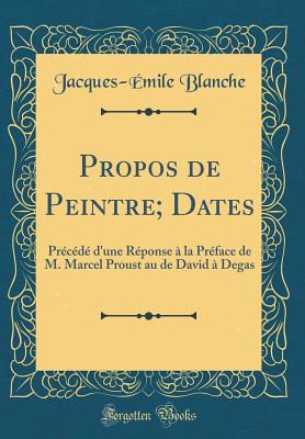 Propos de Peintre; Dates: Prcd d'Une Rponse  La Prface de M. Marcel Proust Au de David  Degas (Classic Reprint) - Blanche, Jacques-Emile