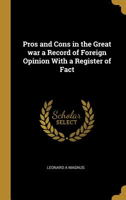 Pros and Cons in the Great war a Record of Foreign Opinion With a Register of Fact - Magnus, Leonard a