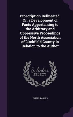 Proscription Delineated, Or, a Development of Facts Appertaining to the Arbitrary and Oppressive Proceedings of the North Association of Litchfield County in Relation to the Author - Parker, Daniel