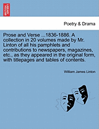 Prose and Verse ...1836-1886. a Collection in 20 Volumes Made by Mr. Linton of All His Pamphlets and Contributions to Newspapers, Magazines, Etc., as They Appeared in the Original Form, with Titlepages and Tables of Contents. - Linton, William James