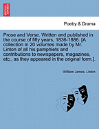 Prose and Verse. Written and Published in the Course of Fifty Years, 1836-1886. [A Collection in 20 Volumes Made by Mr. Linton of All His Pamphlets and Contributions to Newspapers, Magazines, Etc., as They Appeared in the Original Form.].