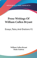 Prose Writings Of William Cullen Bryant: Essays, Tales, And Orations V1